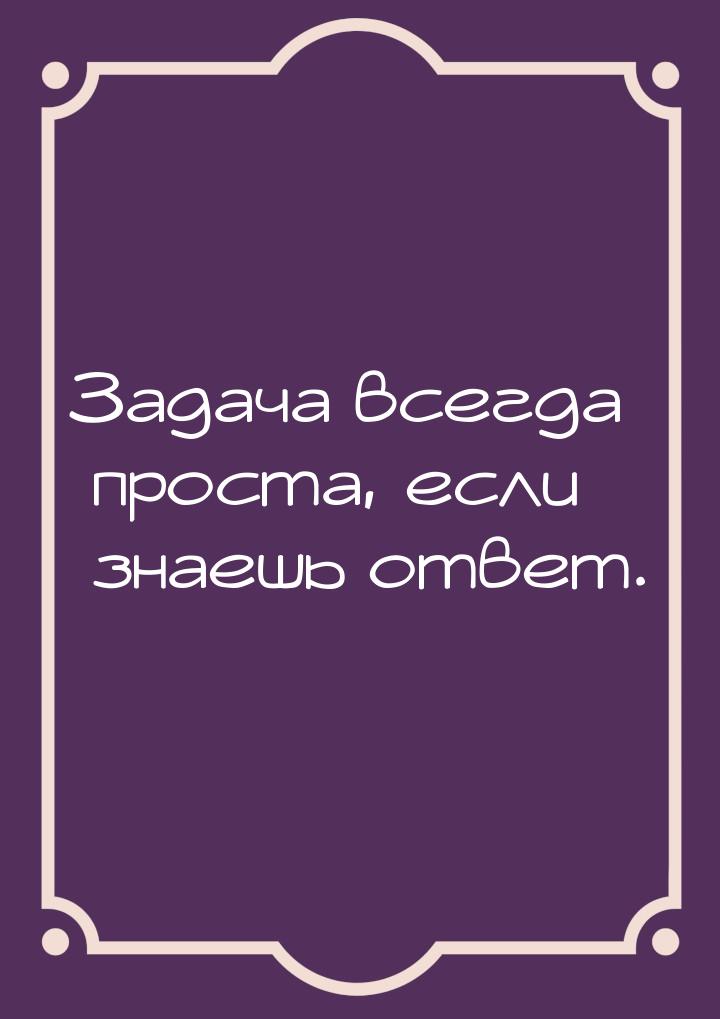 Задача всегда проста, если знаешь ответ.