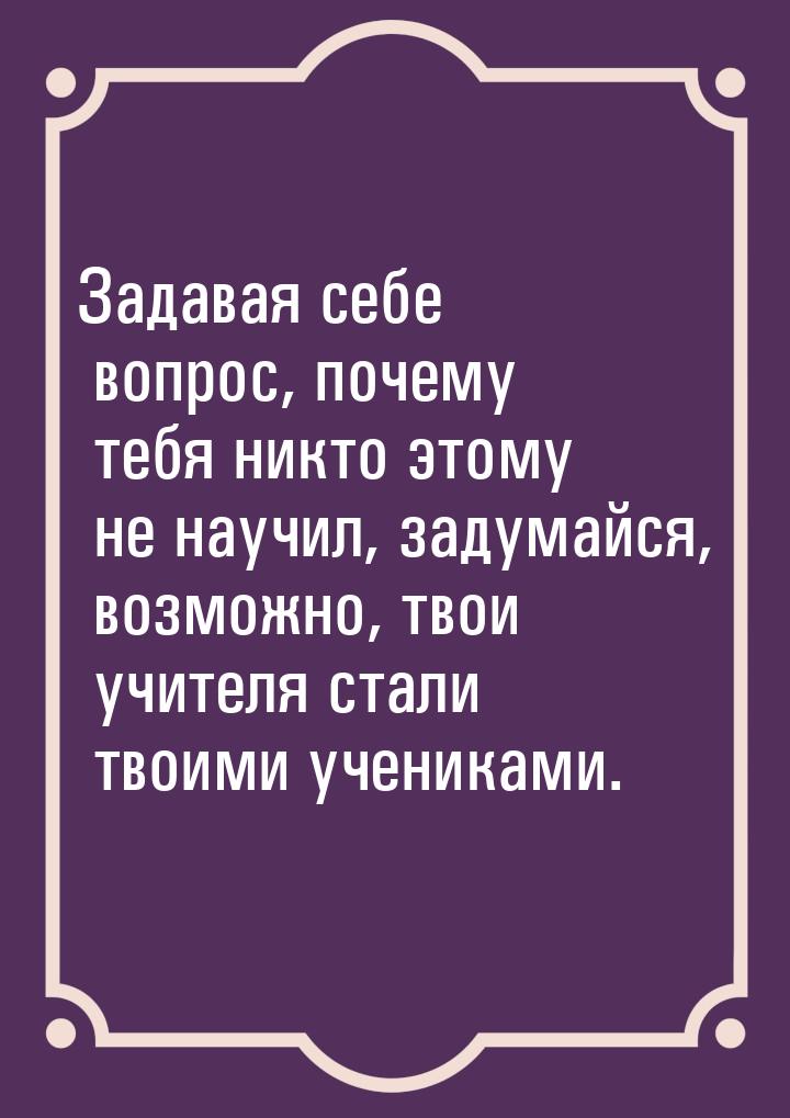 Задавая себе вопрос, почему тебя никто этому не научил, задумайся, возможно, твои учителя 