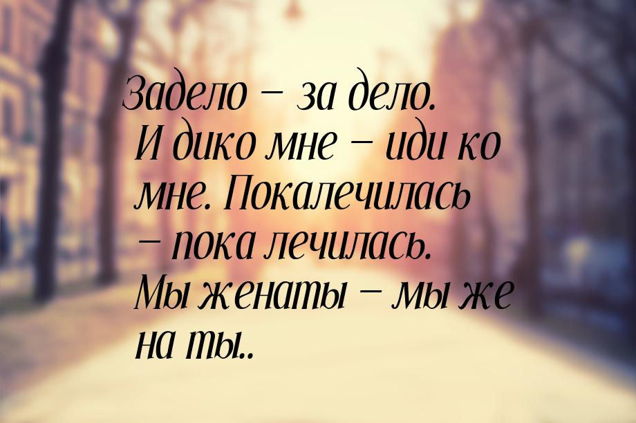 Задело — за дело. И дико мне — иди ко мне. Покалечилась — пока лечилась. Мы женаты — мы же