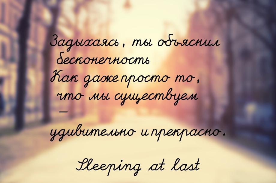 Задыхаясь, ты объяснил бесконечность Как даже просто то, что мы существуем — удивительно и