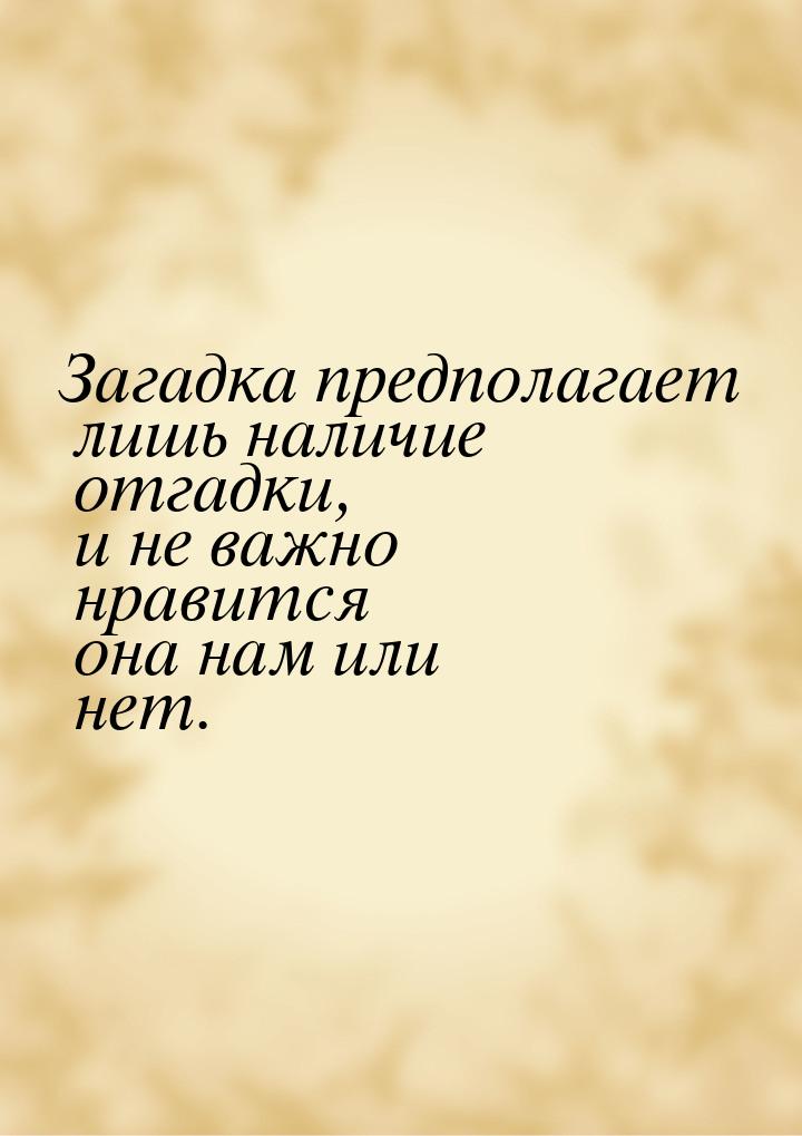 Загадка предполагает лишь наличие отгадки, и не важно нравится она нам или нет.