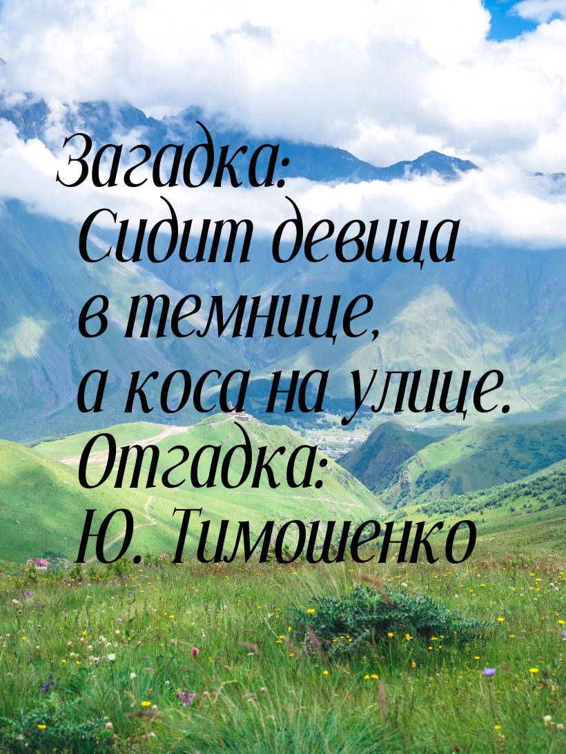 Загадка: Сидит девица в темнице, а коса на улице. Отгадка: Ю. Тимошенко