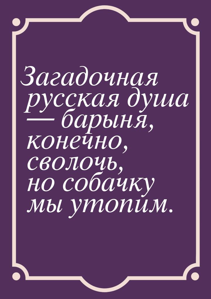 Загадочная русская душа  барыня, конечно, сволочь, но собачку мы утопим.