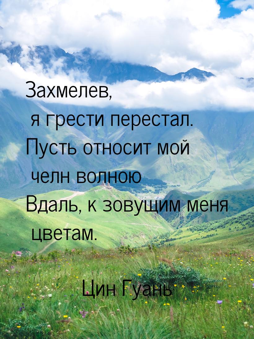 Захмелев, я грести перестал. Пусть относит мой челн волною Вдаль, к зовущим меня цветам.