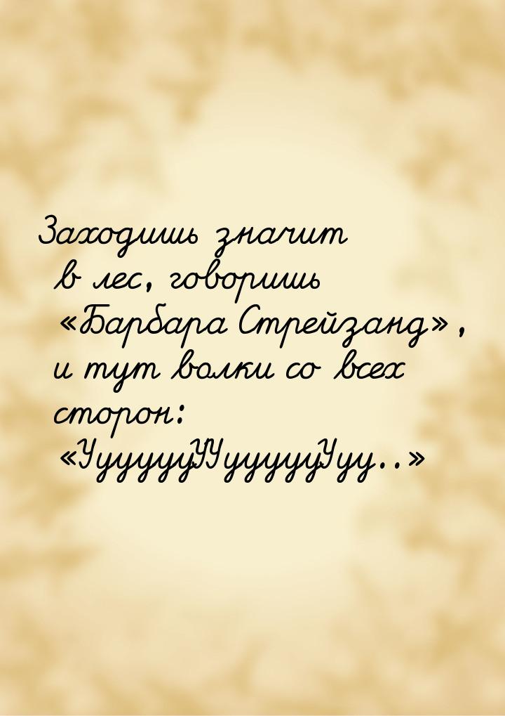 Заходишь значит в лес, говоришь Барбара Стрейзанд, и тут волки со всех сторо