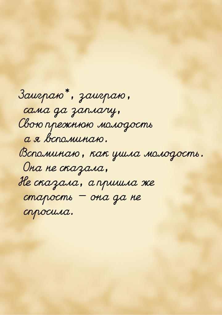 Заиграю*, заиграю, сама да заплачу, Свою прежнюю молодость а я вспоминаю. Вспоминаю, как у