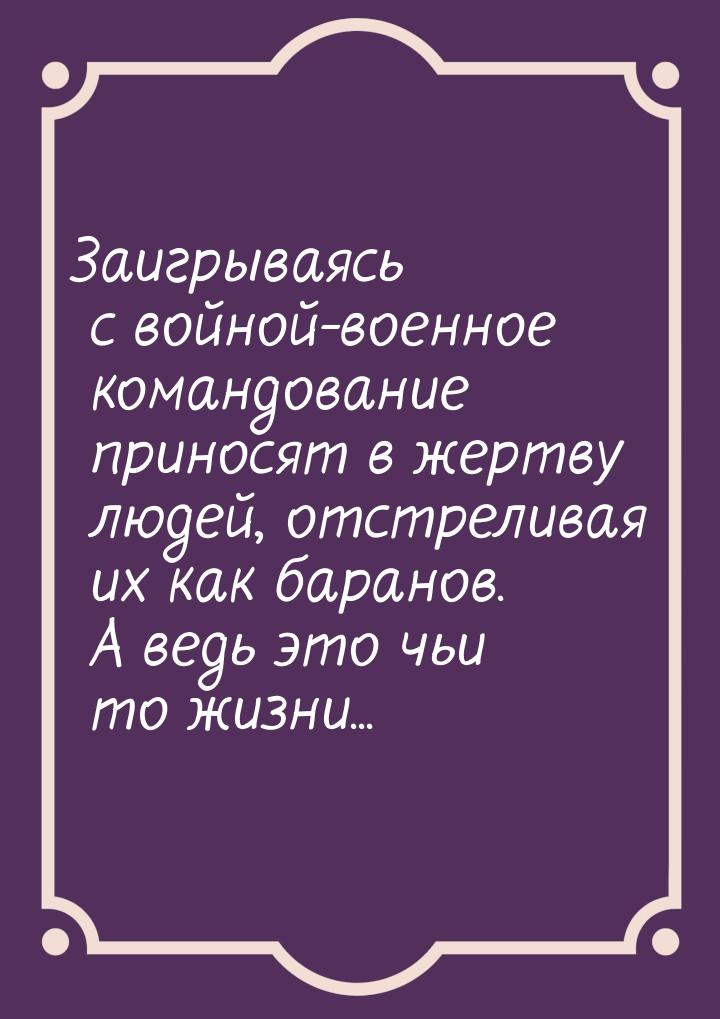 Заигрываясь с войной-военное командование приносят в жертву людей, отстреливая их как бара