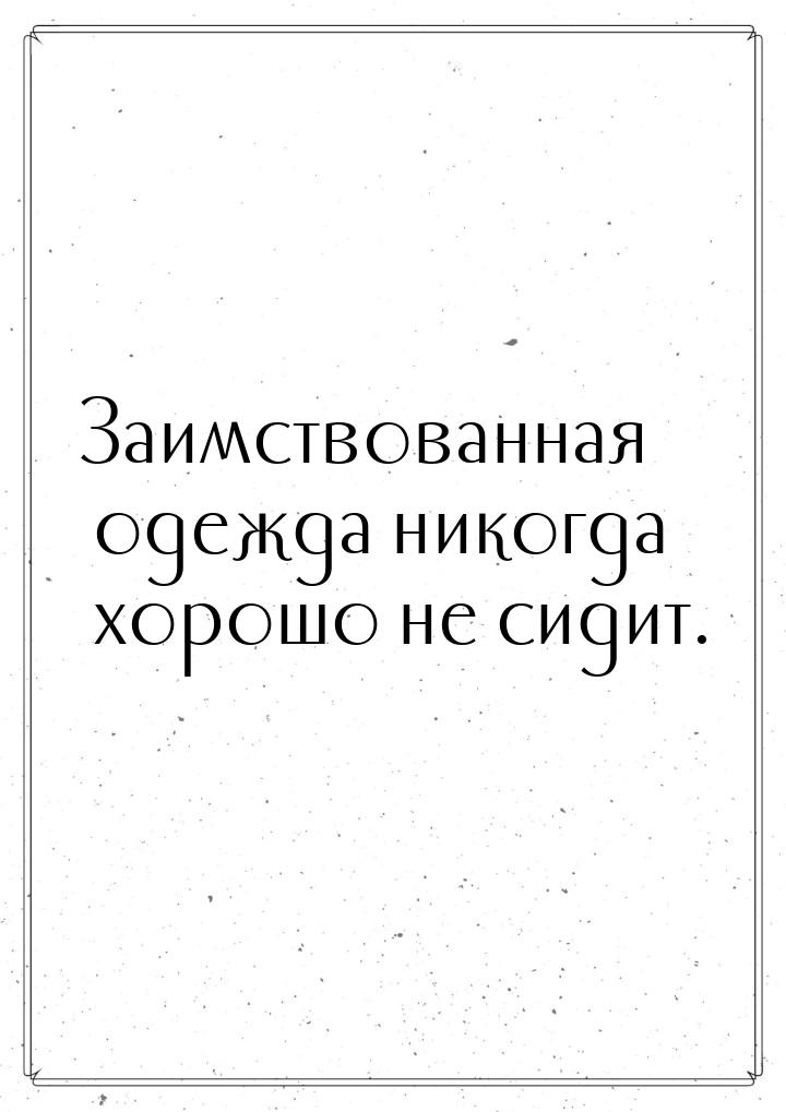 Заимствованная одежда никогда хорошо не сидит.