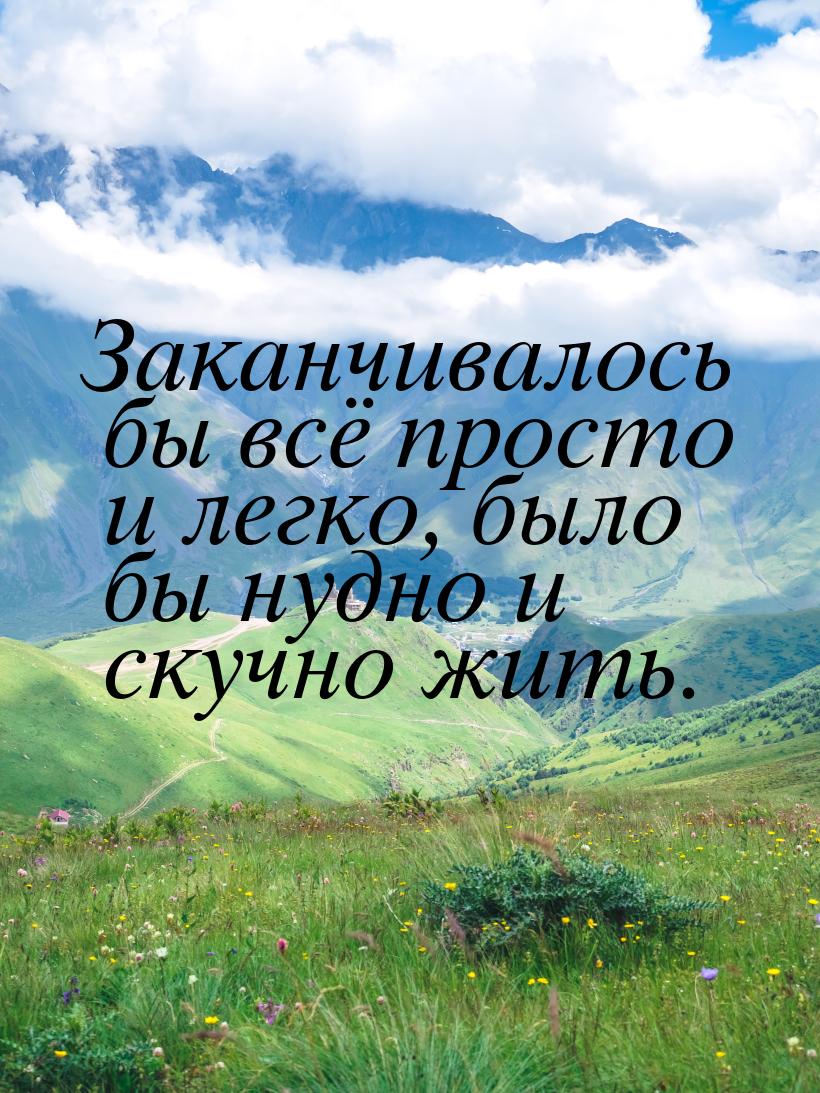 Заканчивалось бы всё просто и легко, было бы нудно и скучно жить.