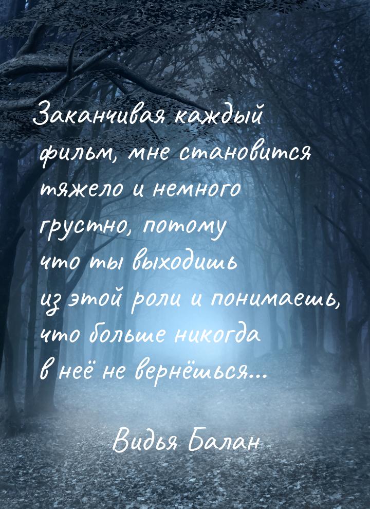 Заканчивая каждый фильм, мне становится тяжело и немного грустно, потому что ты выходишь и