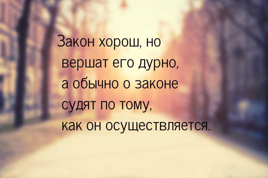 Закон хорош, но вершат его дурно, а обычно о законе судят по тому, как он осуществляется.