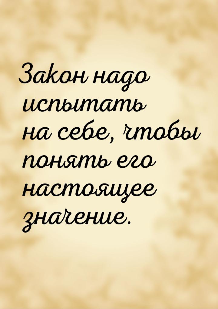 Закон надо испытать на себе, чтобы понять его настоящее значение.