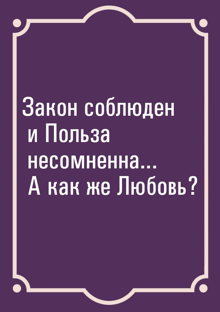 Закон соблюден и Польза несомненна... А как же Любовь?