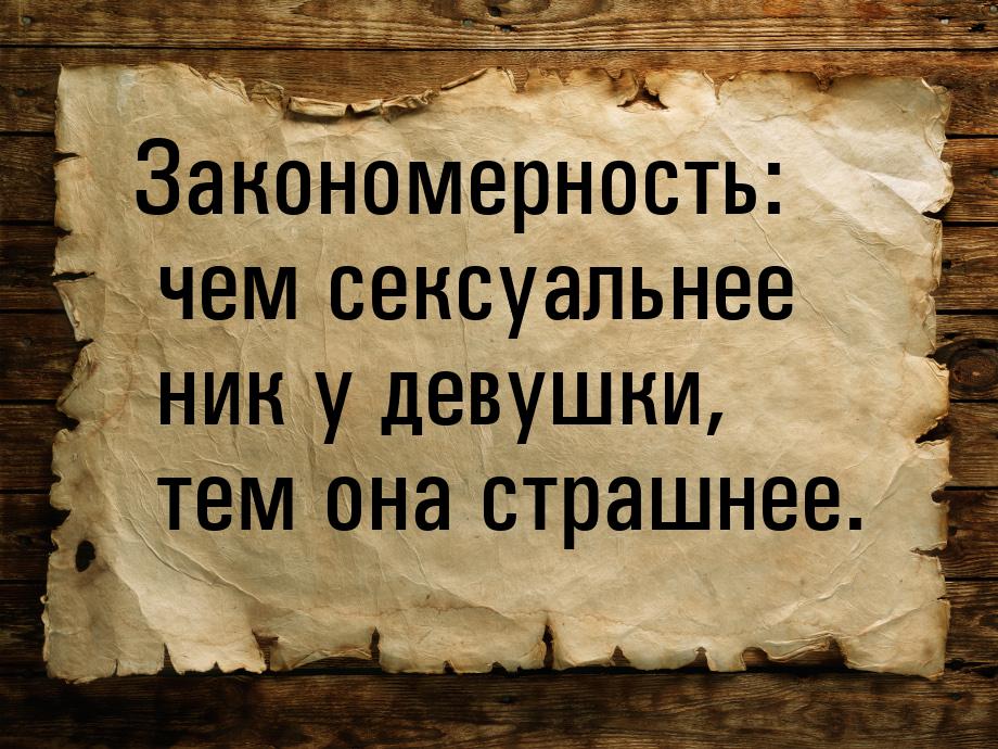 Закономерность: чем сексуальнее ник у девушки, тем она страшнее.