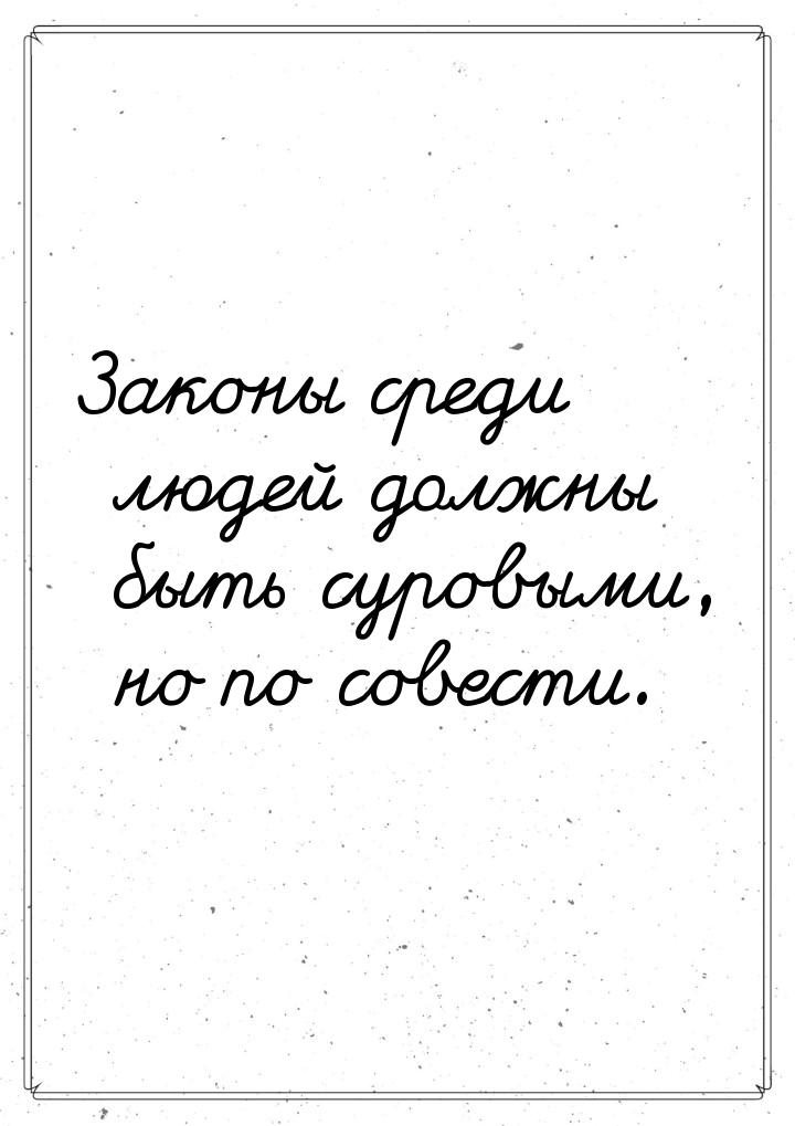 Законы среди людей должны быть суровыми, но по совести.