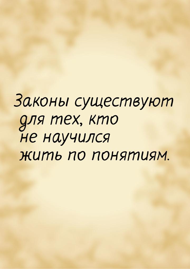 Законы существуют для тех, кто не научился жить по понятиям.