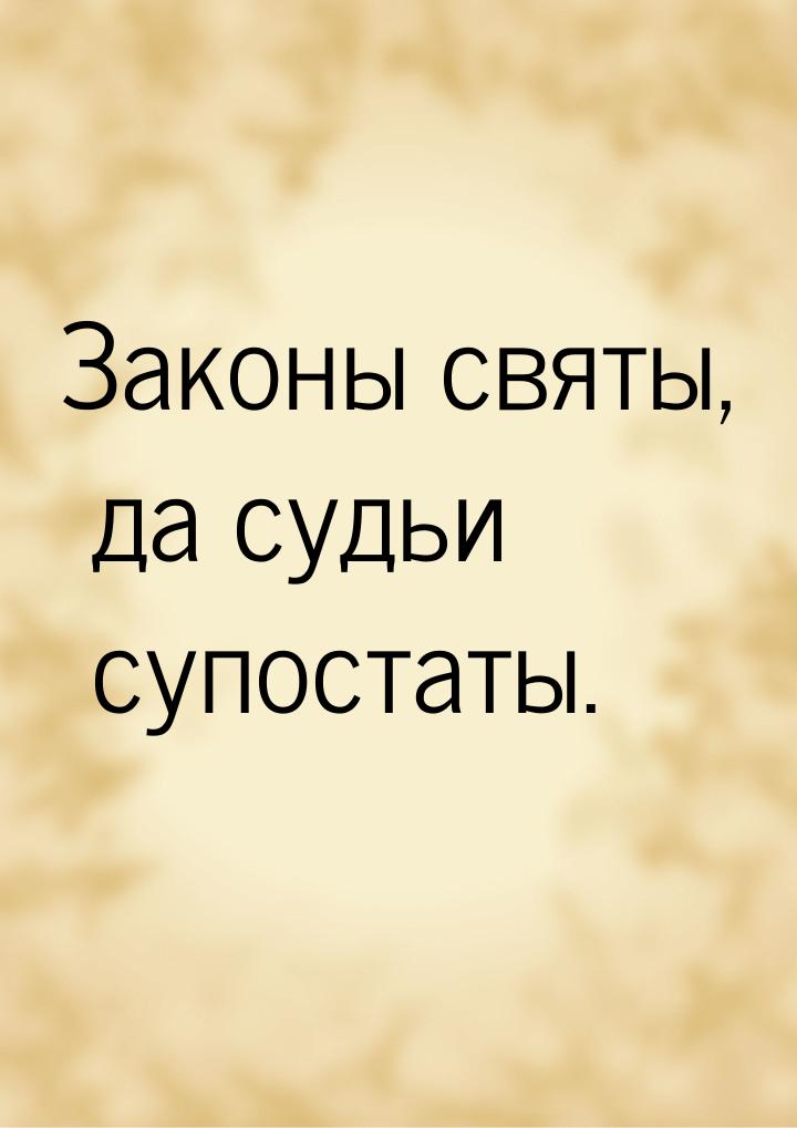 Законы святы, да судьи супостаты.