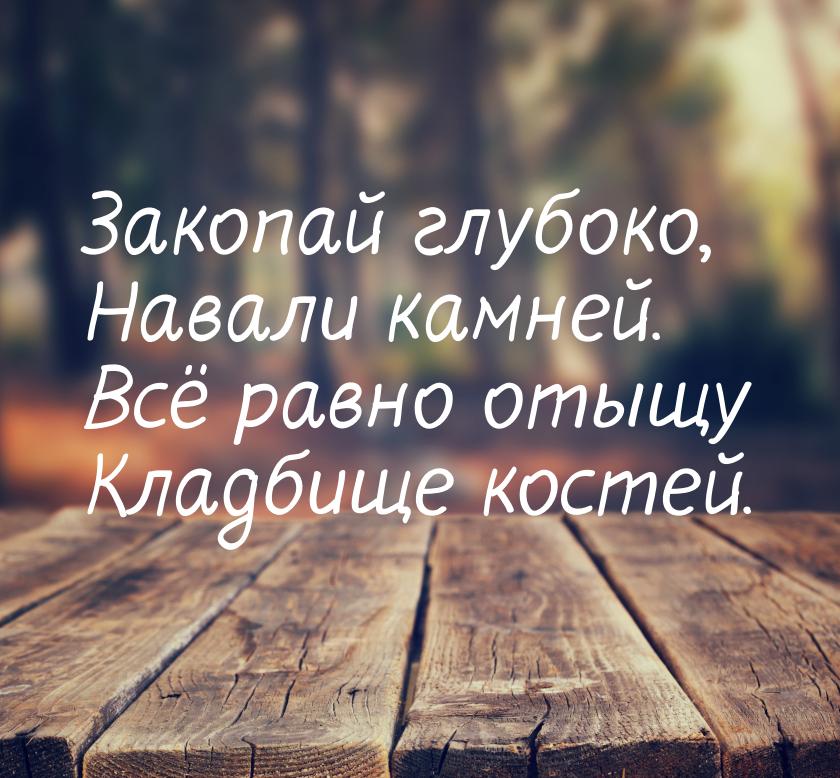 Закопай глубоко, Навали камней. Всё равно отыщу Кладбище костей.