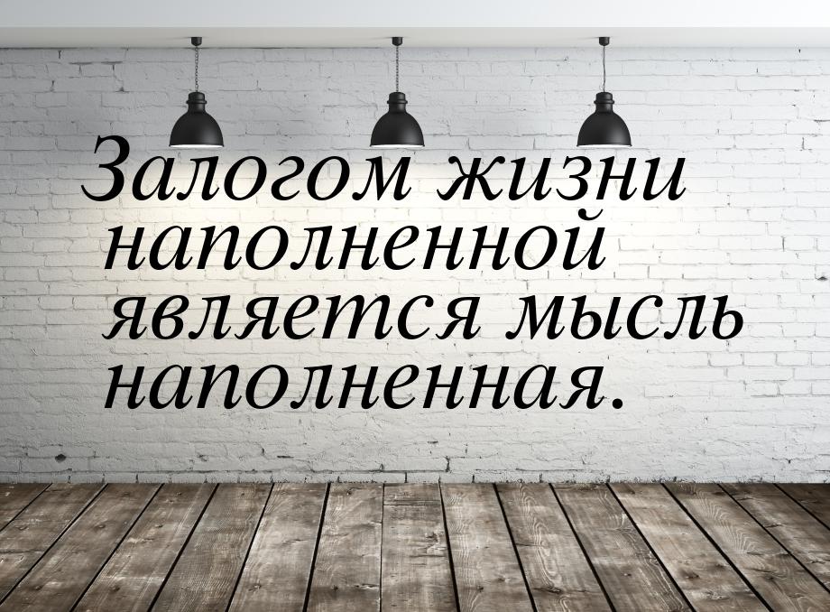 Залогом жизни наполненной является мысль наполненная.