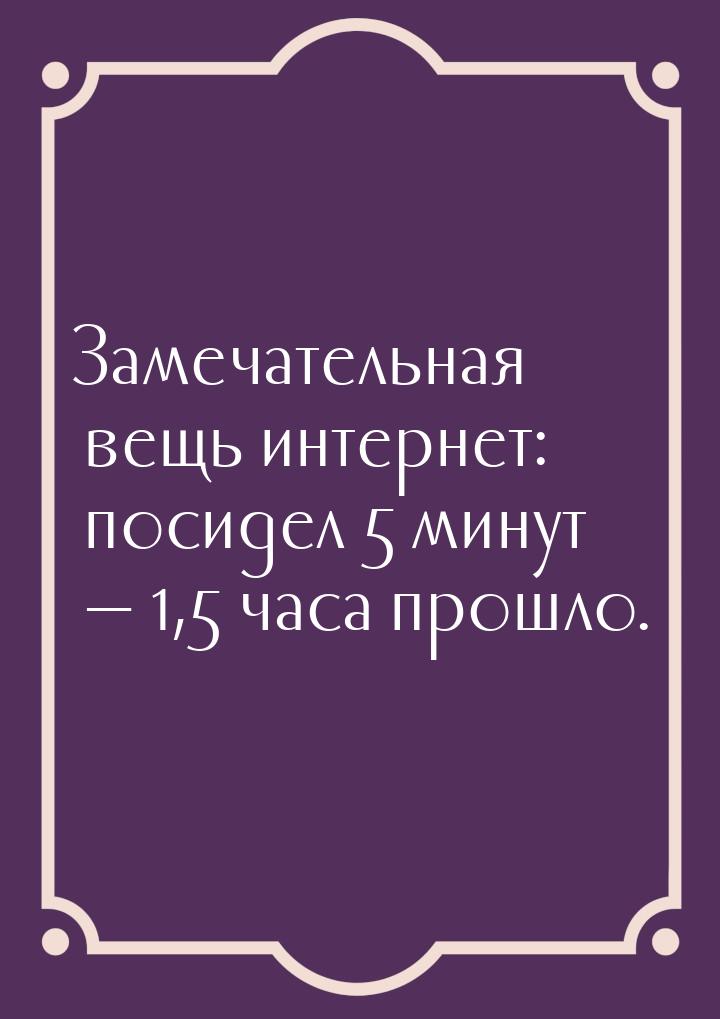 Замечательная вещь интернет: посидел 5 минут  1,5 часа прошло.