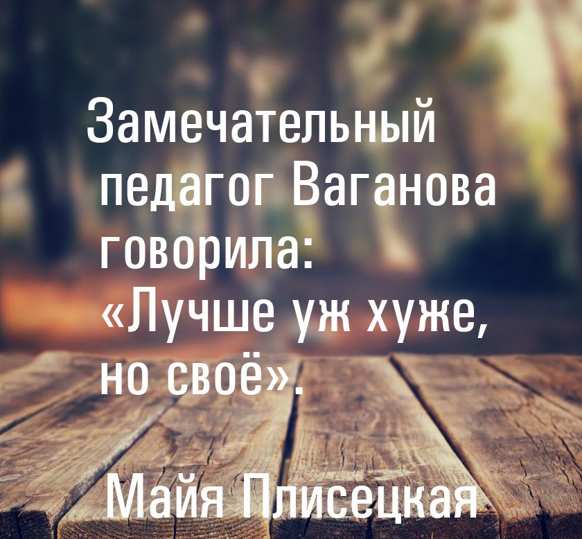 Замечательный педагог Ваганова говорила: Лучше уж хуже, но своё.