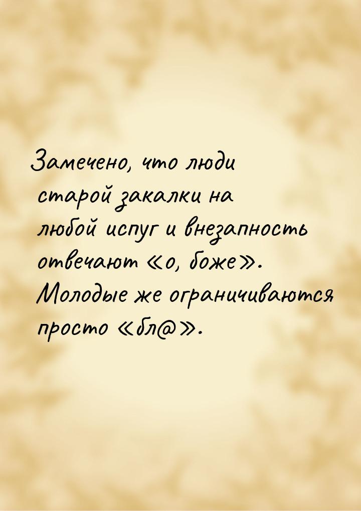 Замечено, что люди старой закалки на любой испуг и внезапность отвечают о, боже&raq