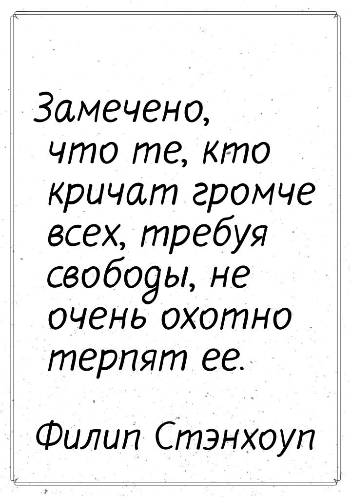 Замечено, что те, кто кричат громче всех, требуя свободы, не очень охотно терпят ее.