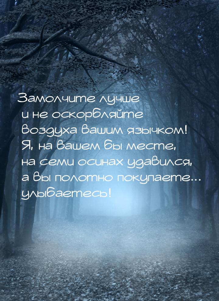 Замолчите лучше и не оскорбляйте воздуха вашим язычком! Я, на вашем бы месте, на семи осин