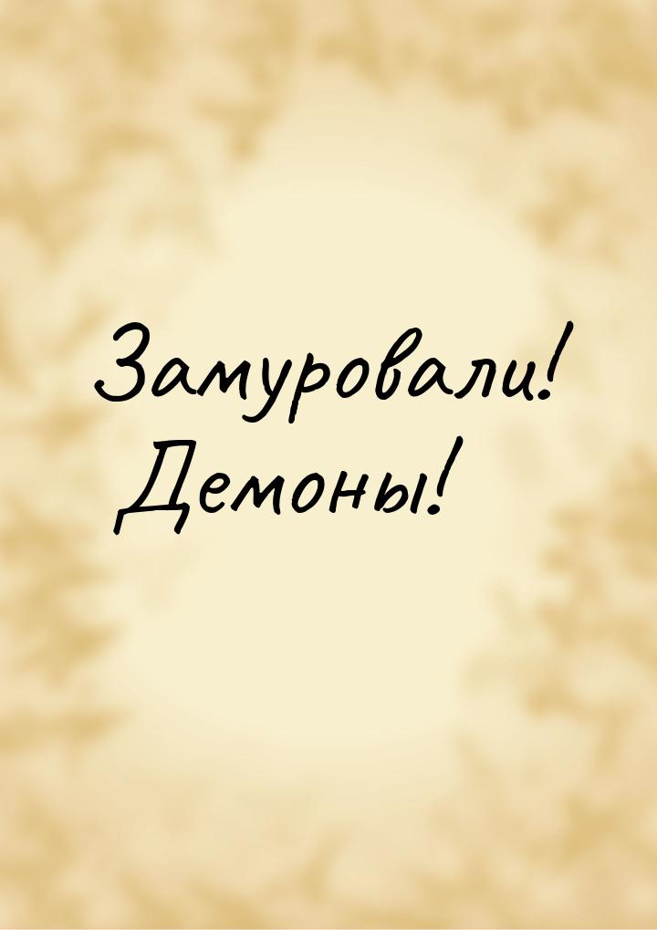 Замуровали! Демоны!