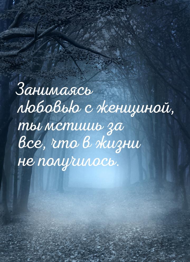 Занимаясь любовью с женщиной, ты мстишь за все, что в жизни не получилось.