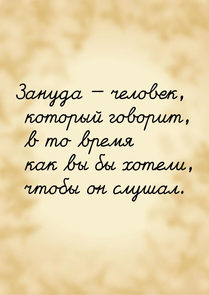 Зануда — человек, который говорит, в то время как вы бы хотели, чтобы он слушал.