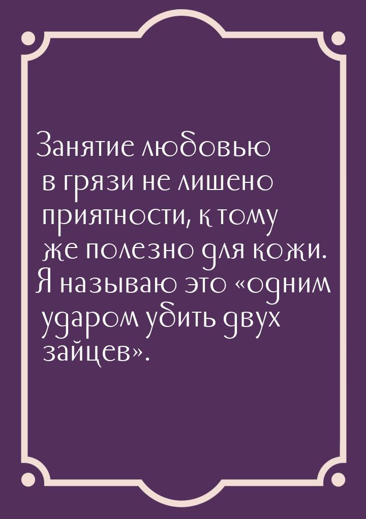 Занятие любовью в грязи не лишено приятности, к тому же полезно для кожи. Я называю это &l