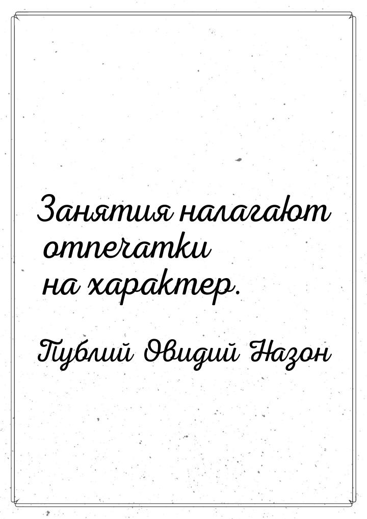 Занятия налагают отпечатки на характер.