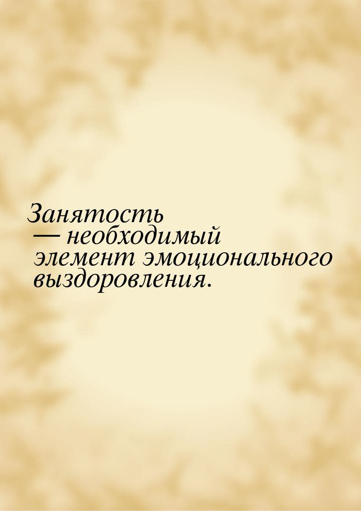 Занятость  необходимый элемент эмоционального выздоровления.