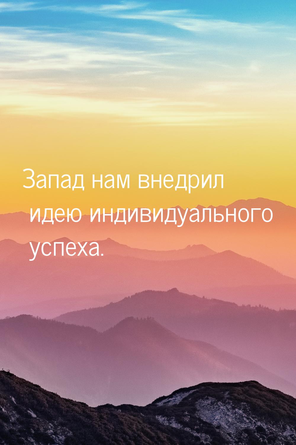 Запад нам внедрил идею индивидуального успеха.