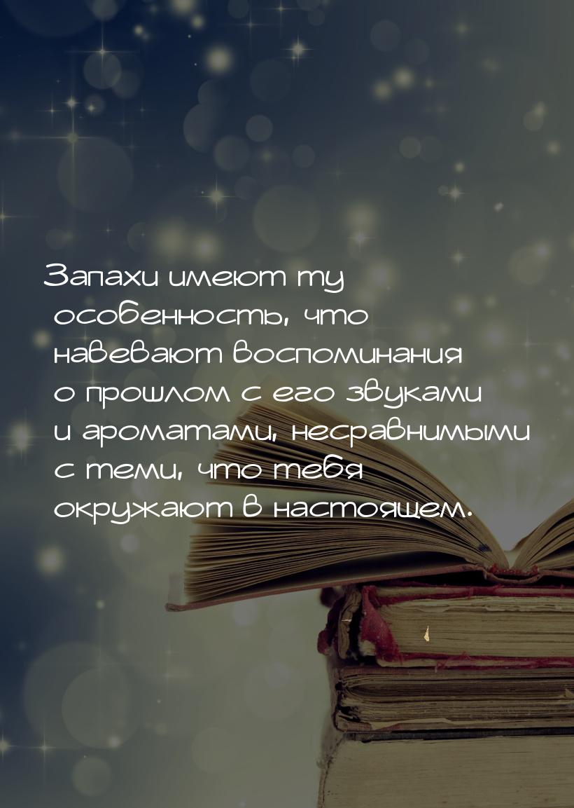 Запахи имеют ту особенность, что навевают воспоминания о прошлом с его звуками и ароматами