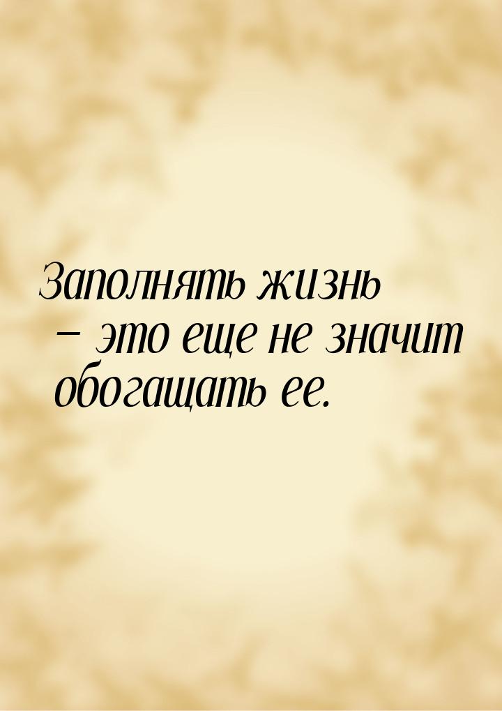 Заполнять жизнь — это еще не значит обогащать ее.