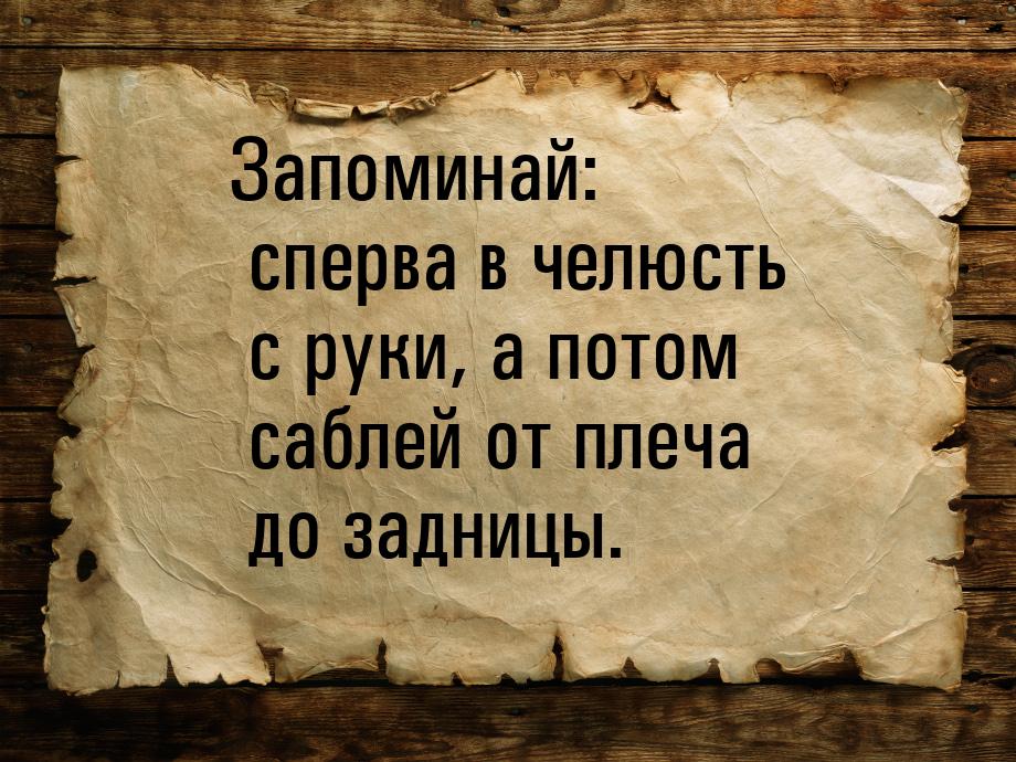 Запоминай: сперва в челюсть с руки, а потом саблей от плеча до задницы.