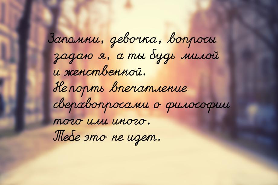 Запомни, девочка, вопросы задаю я, а ты будь милой и женственной. Не порть впечатление све