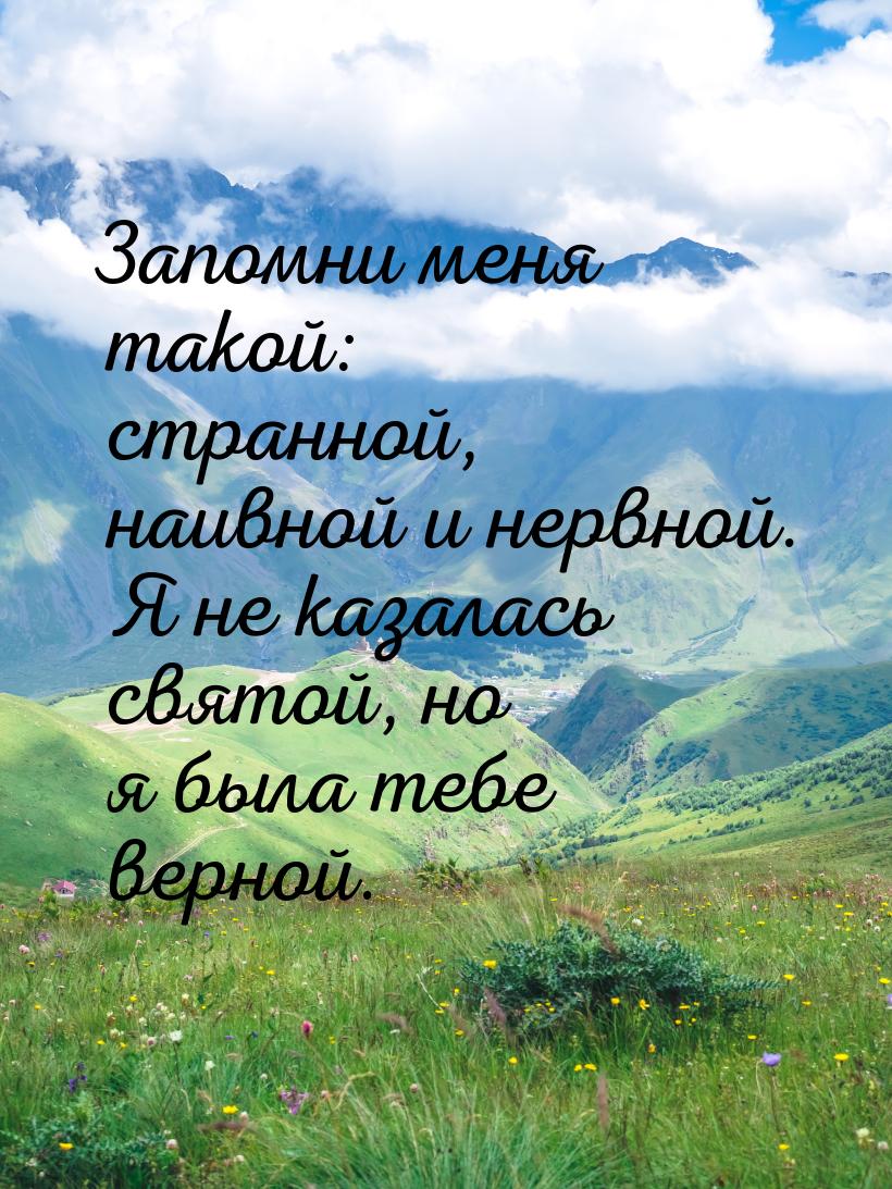 Запомни меня такой: странной, наивной и нервной. Я не казалась святой, но я была тебе верн