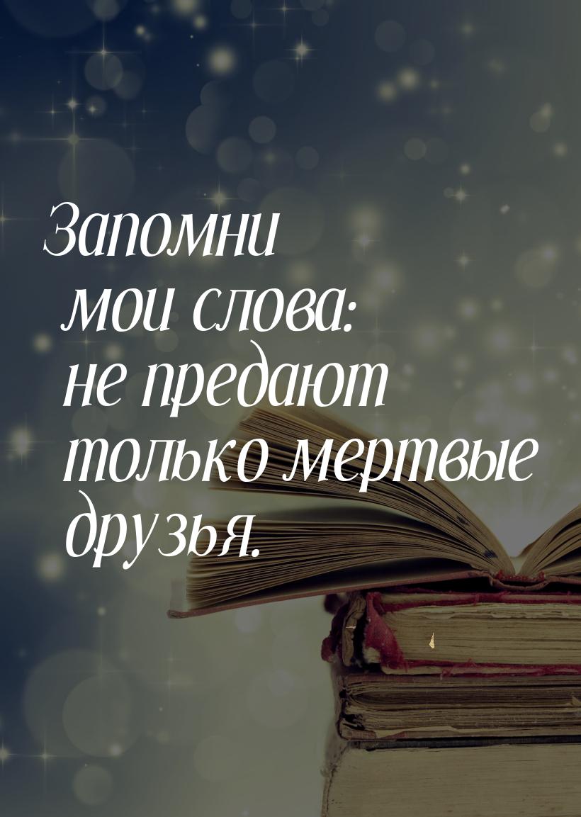 Запомни мои слова: не предают только мертвые друзья.