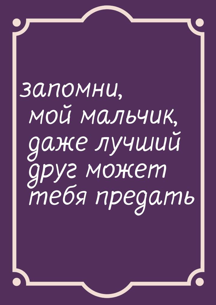 запомни, мой мальчик, даже лучший друг может тебя предать