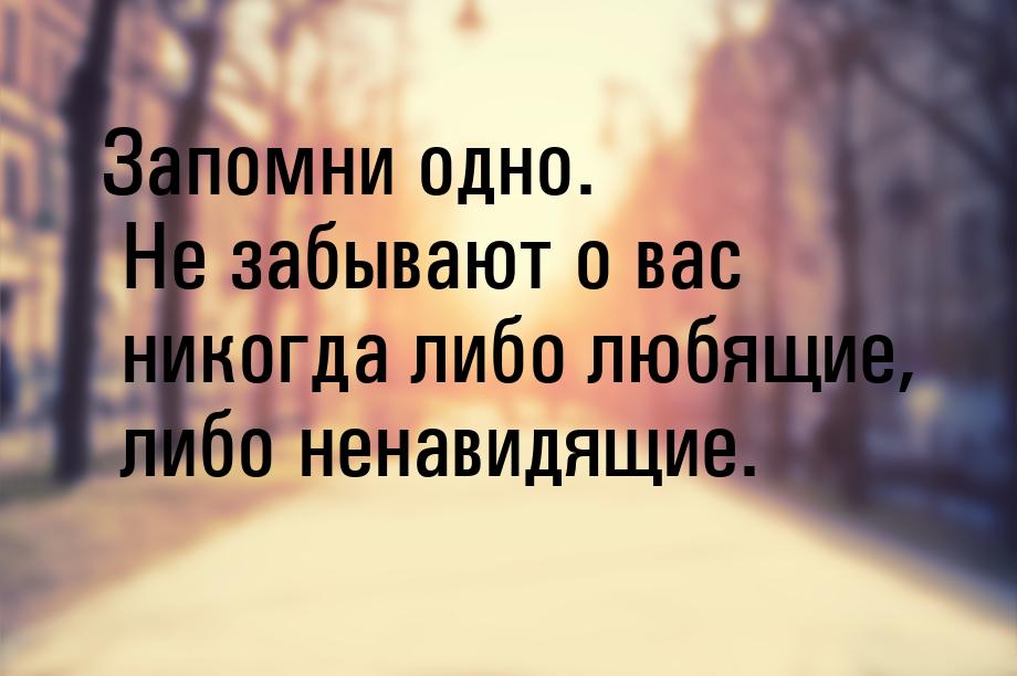 Запомни одно. Не забывают о вас никогда либо любящие, либо ненавидящие.