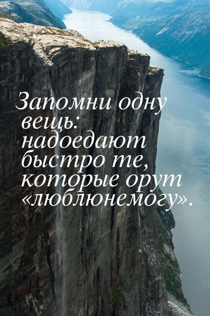 Запомни одну вещь: надоедают быстро те, которые орут люблюнемогу.