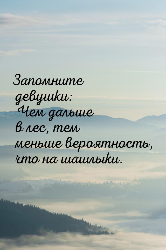 Запомните девушки: Чем дальше в лес, тем меньше вероятность, что на шашлыки.