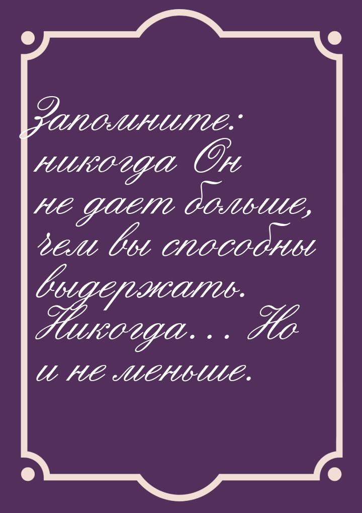 Запомните: никогда Он не дает больше, чем вы способны выдержать. Никогда… Но и не меньше.