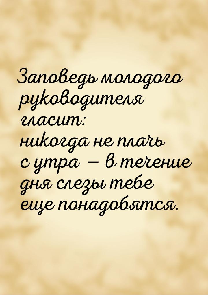 Заповедь молодого руководителя гласит: никогда не плачь с утра  в течение дня слезы