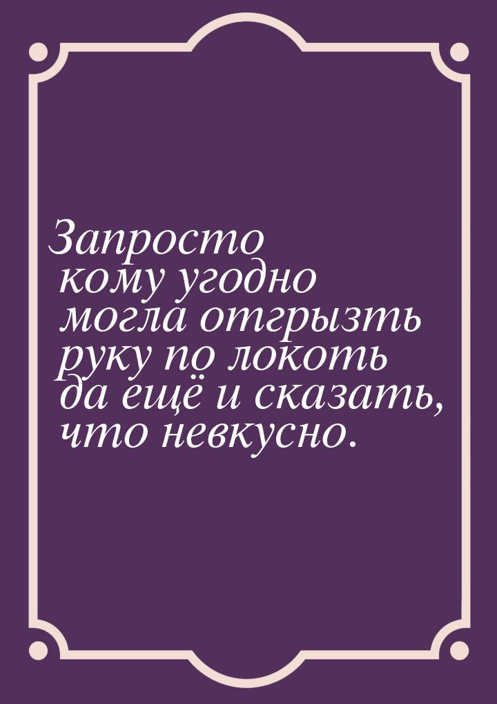 Запросто кому угодно могла отгрызть руку по локоть да ещё и сказать, что невкусно.