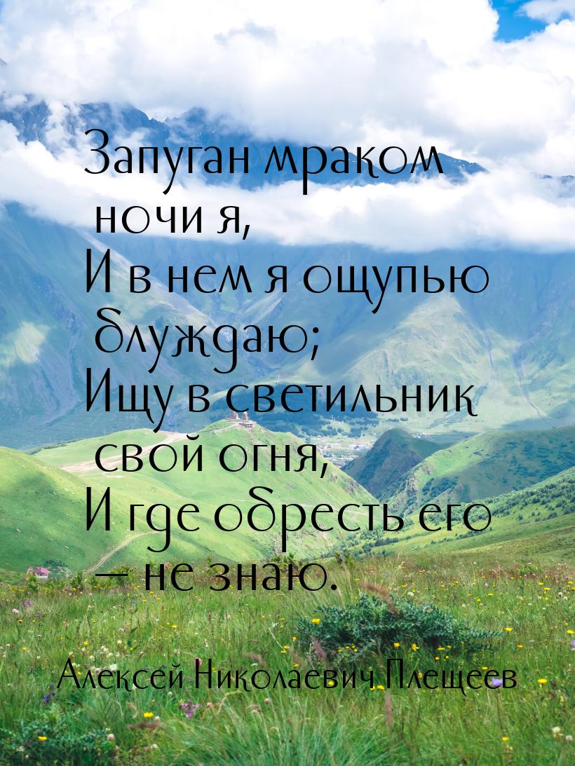 Запуган мраком ночи я, И в нем я ощупью блуждаю; Ищу в светильник свой огня, И где обресть