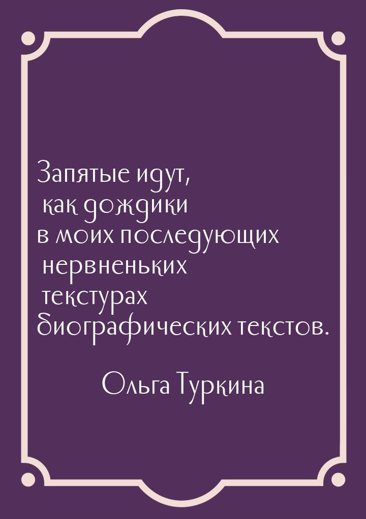 Запятые идут, как дождики в моих последующих нервненьких текстурах биографических текстов.